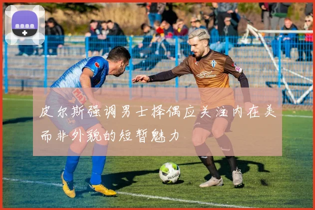 皮尔斯强调男士择偶应关注内在美而非外貌的短暂魅力