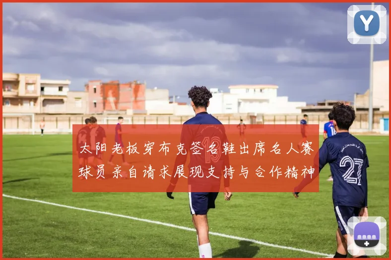 太阳老板穿布克签名鞋出席名人赛球员亲自请求展现支持与合作精神