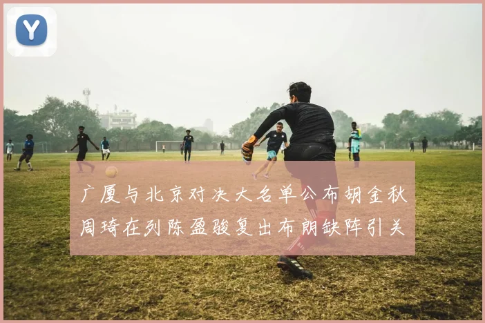 广厦与北京对决大名单公布胡金秋周琦在列陈盈骏复出布朗缺阵引关注